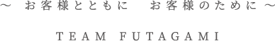 〜 お客様とともに　お客様のために 〜 TEAM FUTAGAMI