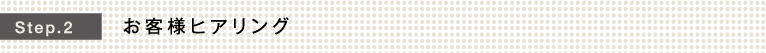 Step.2 お客様ヒアリング