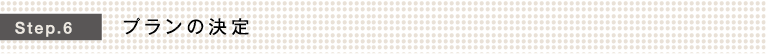 Step.6 プランの決定